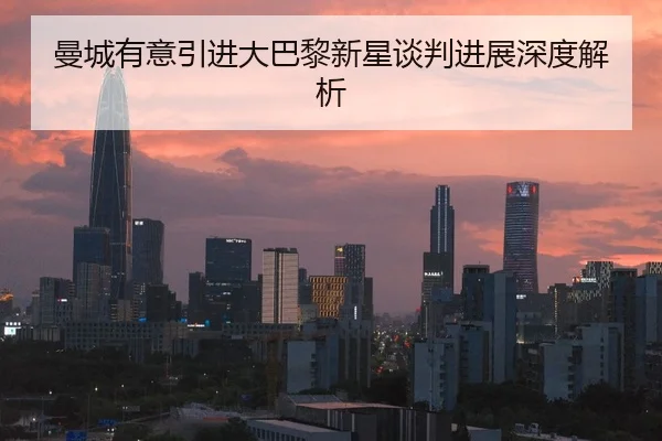 曼城有意引进大巴黎新星谈判进展深度解析