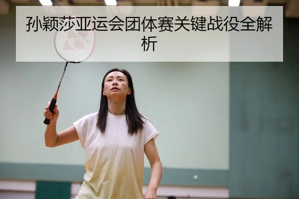 孙颖莎亚运会团体赛关键战役全解析