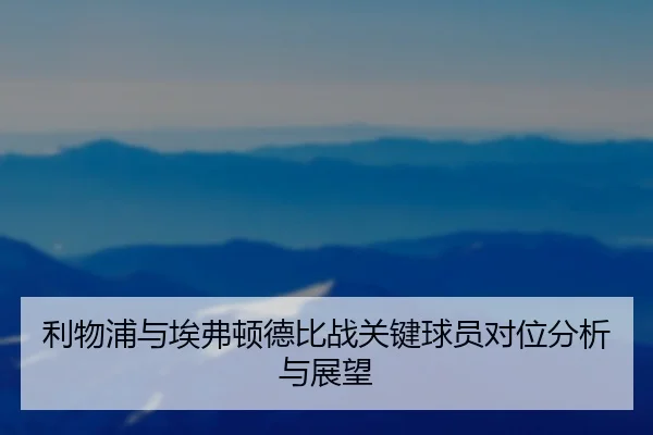 利物浦与埃弗顿德比战关键球员对位分析与展望